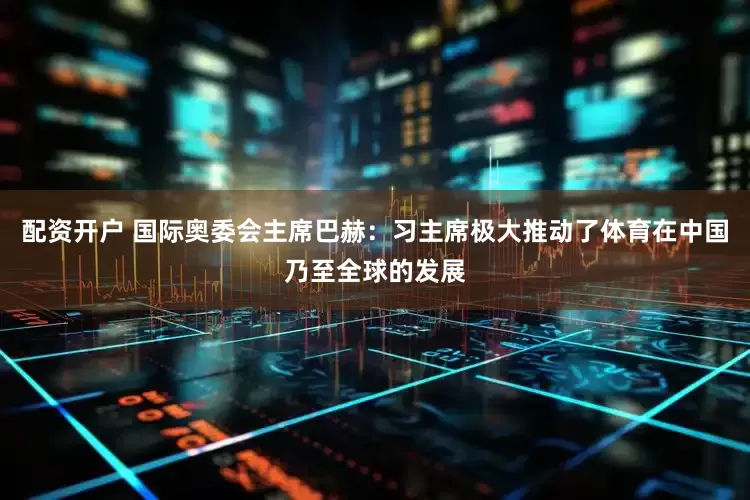 配资开户 国际奥委会主席巴赫：习主席极大推动了体育在中国乃至全球的发展