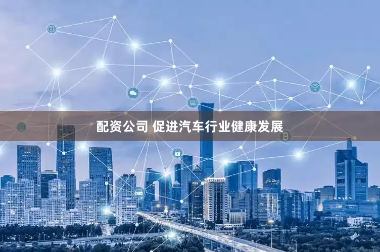 配资公司 促进汽车行业健康发展