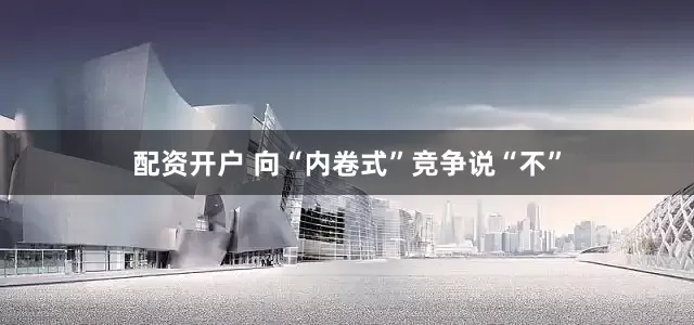 配资开户 向“内卷式”竞争说“不”