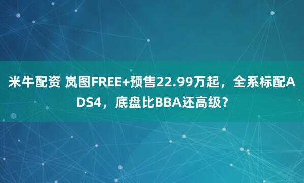 米牛配资 岚图FREE+预售22.99万起，全系标配ADS4，底盘比BBA还高级？