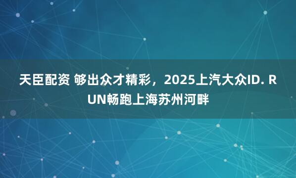 天臣配资 够出众才精彩，2025上汽大众ID. RUN畅跑上海苏州河畔