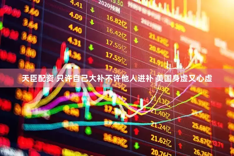 天臣配资 只许自己大补不许他人进补 美国身虚又心虚