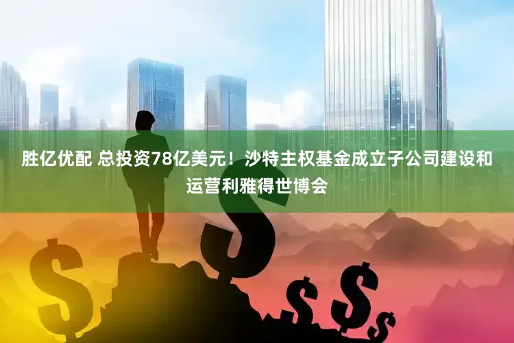 胜亿优配 总投资78亿美元！沙特主权基金成立子公司建设和运营利雅得世博会