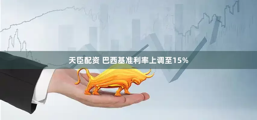 天臣配资 巴西基准利率上调至15%