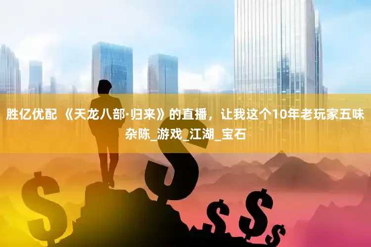 胜亿优配 《天龙八部·归来》的直播，让我这个10年老玩家五味杂陈_游戏_江湖_宝石