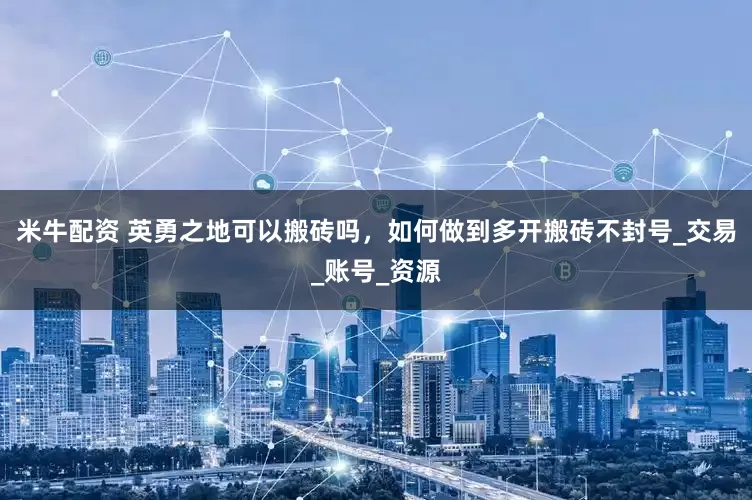 米牛配资 英勇之地可以搬砖吗，如何做到多开搬砖不封号_交易_账号_资源