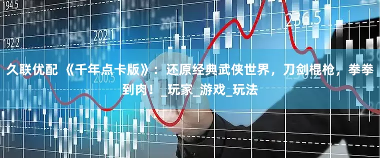 久联优配 《千年点卡版》：还原经典武侠世界，刀剑棍枪，拳拳到肉！_玩家_游戏_玩法