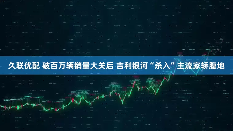 久联优配 破百万辆销量大关后 吉利银河“杀入”主流家轿腹地