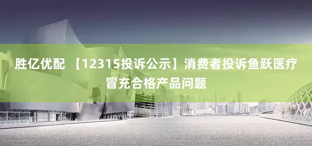 胜亿优配 【12315投诉公示】消费者投诉鱼跃医疗冒充合格产品问题