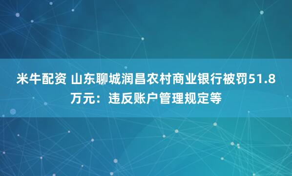 米牛配资 山东聊城润昌农村商业银行被罚51.8万元：违反账户管理规定等