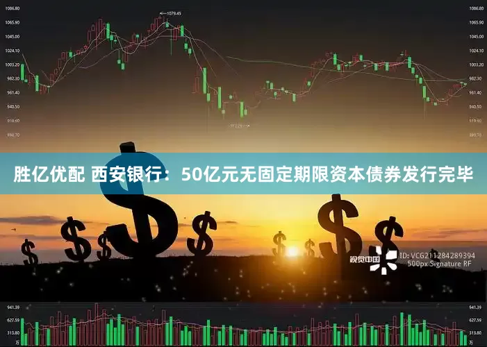 胜亿优配 西安银行：50亿元无固定期限资本债券发行完毕