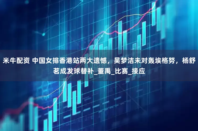 米牛配资 中国女排香港站两大遗憾，吴梦洁未对轰埃格努，杨舒茗成发球替补_董禹_比赛_接应