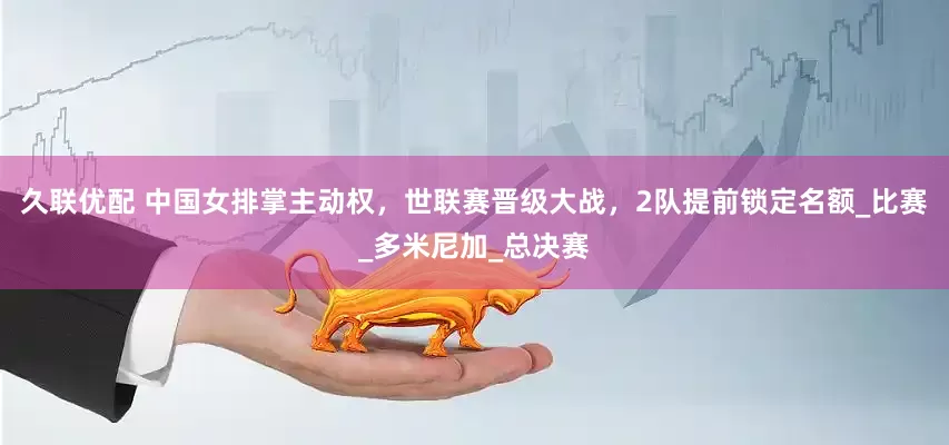 久联优配 中国女排掌主动权，世联赛晋级大战，2队提前锁定名额_比赛_多米尼加_总决赛