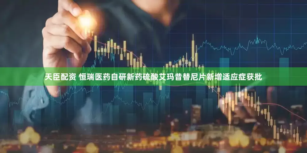 天臣配资 恒瑞医药自研新药硫酸艾玛昔替尼片新增适应症获批