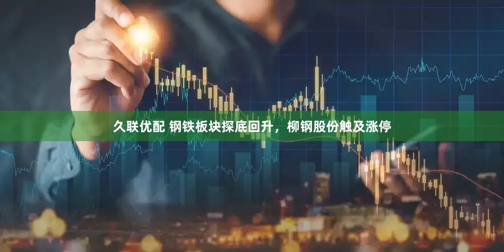 久联优配 钢铁板块探底回升，柳钢股份触及涨停