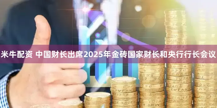米牛配资 中国财长出席2025年金砖国家财长和央行行长会议