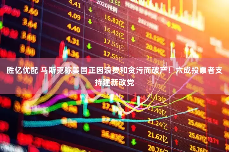 胜亿优配 马斯克称美国正因浪费和贪污而破产！六成投票者支持建新政党