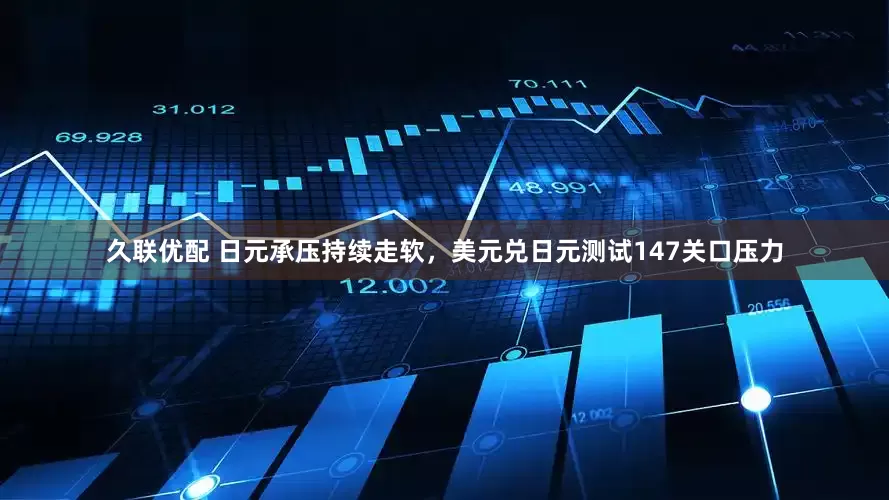 久联优配 日元承压持续走软，美元兑日元测试147关口压力
