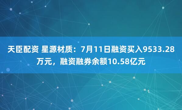 天臣配资 星源材质：7月11日融资买入9533.28万元，融资融券余额10.58亿元