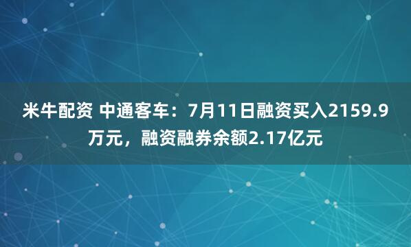 米牛配资 中通客车：7月11日融资买入2159.9万元，融资融券余额2.17亿元