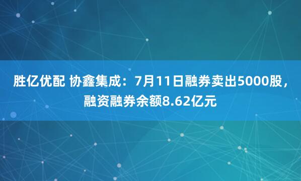 胜亿优配 协鑫集成：7月11日融券卖出5000股，融资融券余额8.62亿元