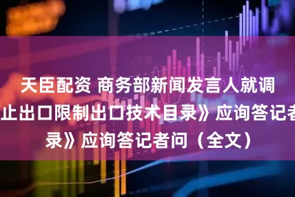 天臣配资 商务部新闻发言人就调整《中国禁止出口限制出口技术目录》应询答记者问（全文）