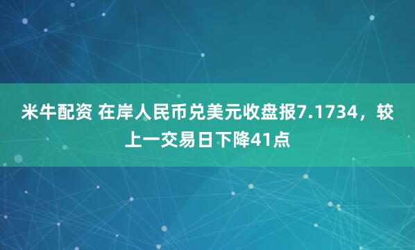 米牛配资 在岸人民币兑美元收盘报7.1734，较上一交易日下降41点