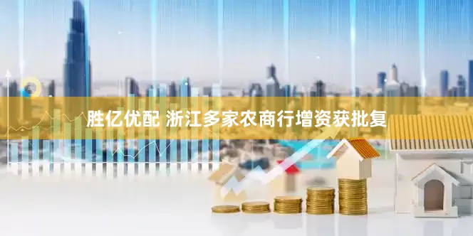 胜亿优配 浙江多家农商行增资获批复