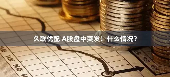 久联优配 A股盘中突发！什么情况？
