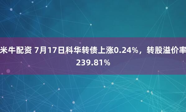 米牛配资 7月17日科华转债上涨0.24%，转股溢价率239.81%