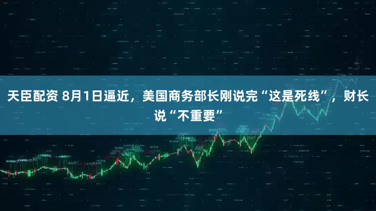 天臣配资 8月1日逼近，美国商务部长刚说完“这是死线”，财长说“不重要”