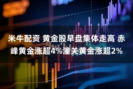 米牛配资 黄金股早盘集体走高 赤峰黄金涨超4%潼关黄金涨超2%