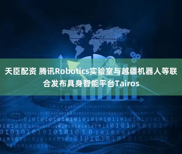 天臣配资 腾讯Robotics实验室与越疆机器人等联合发布具身智能平台Tairos
