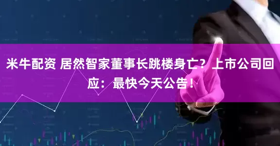 米牛配资 居然智家董事长跳楼身亡？上市公司回应：最快今天公告！