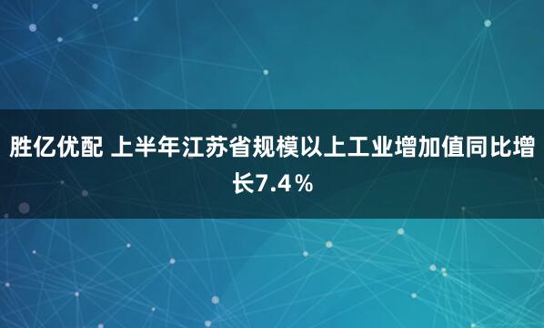 胜亿优配 上半年江苏省规模以上工业增加值同比增长7.4％