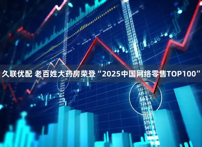 久联优配 老百姓大药房荣登“2025中国网络零售TOP100”