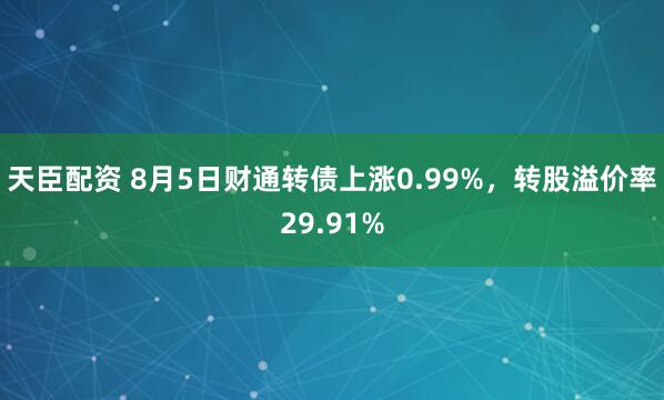 天臣配资 8月5日财通转债上涨0.99%，转股溢价率29.91%