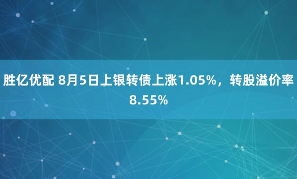 胜亿优配 8月5日上银转债上涨1.05%，转股溢价率8.55%