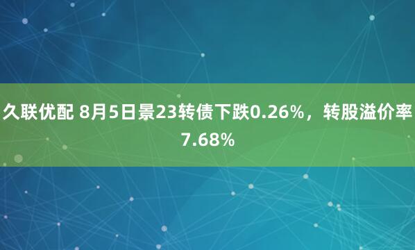 久联优配 8月5日景23转债下跌0.26%，转股溢价率7.68%