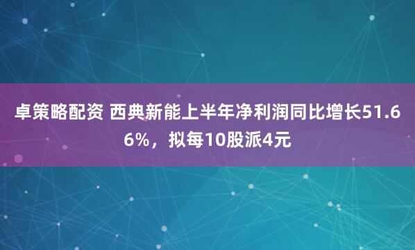 卓策略配资 西典新能上半年净利润同比增长51.66%，拟每10股派4元