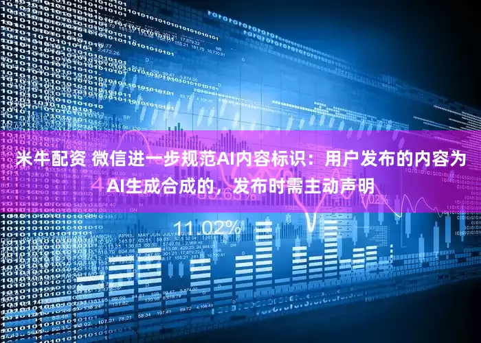 米牛配资 微信进一步规范AI内容标识：用户发布的内容为AI生成合成的，发布时需主动声明