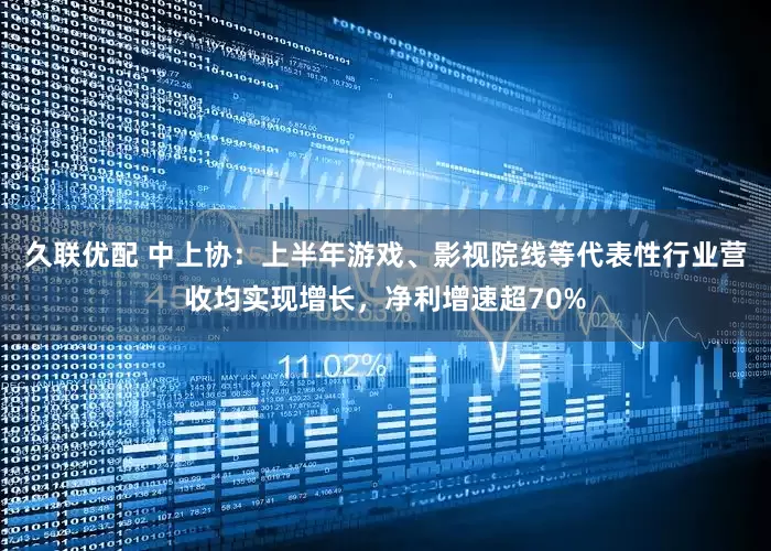 久联优配 中上协:上半年游戏、影视院线等代表性行业营收均实现增长,净利增速超70%