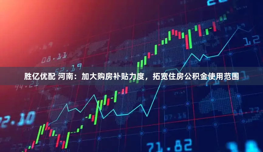 胜亿优配 河南：加大购房补贴力度，拓宽住房公积金使用范围