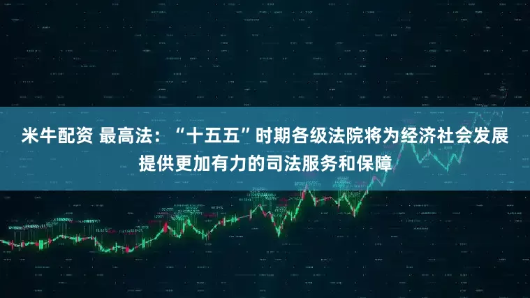 米牛配资 最高法：“十五五”时期各级法院将为经济社会发展提供更加有力的司法服务和保障