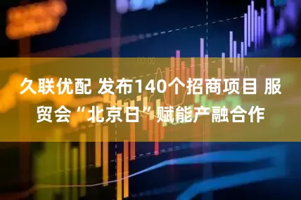 久联优配 发布140个招商项目 服贸会“北京日”赋能产融合作