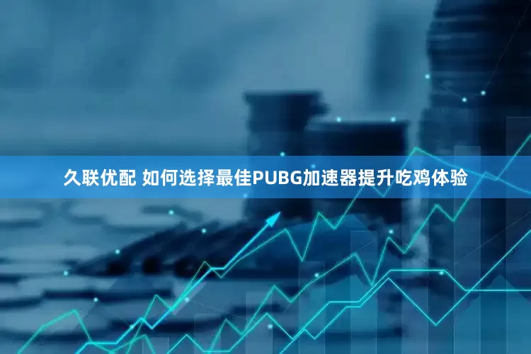 久联优配 如何选择最佳PUBG加速器提升吃鸡体验