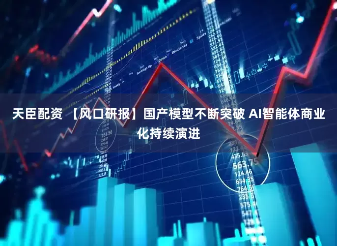 天臣配资 【风口研报】国产模型不断突破 AI智能体商业化持续演进