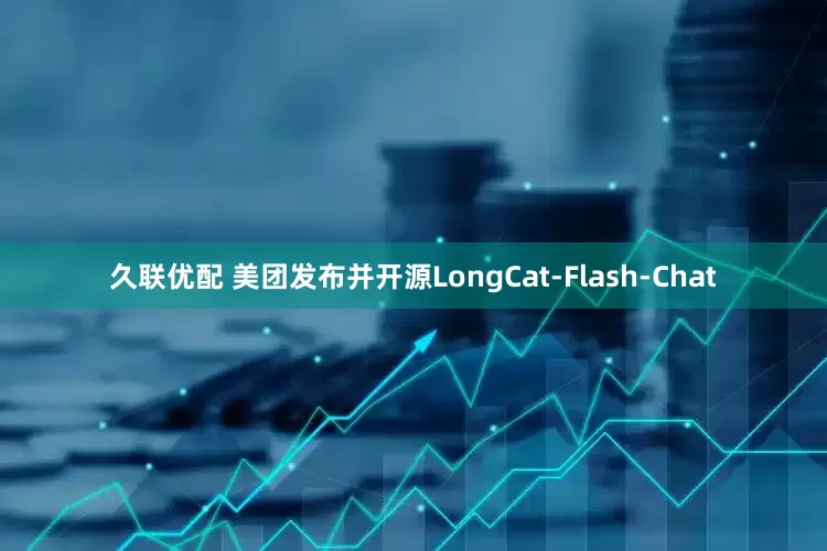 久联优配 美团发布并开源LongCat-Flash-Chat