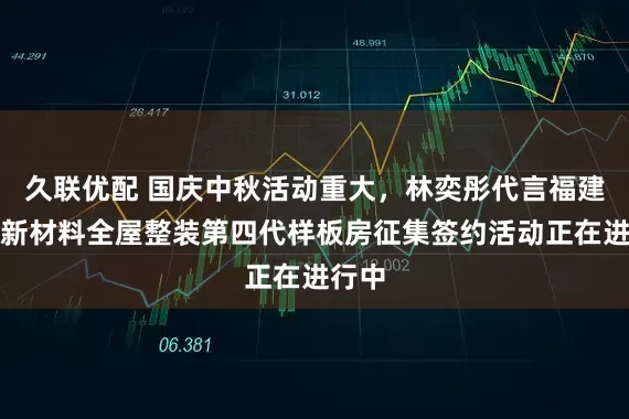 久联优配 国庆中秋活动重大，林奕彤代言福建欧陆新材料全屋整装第四代样板房征集签约活动正在进行中