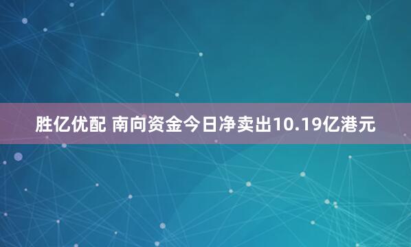胜亿优配 南向资金今日净卖出10.19亿港元